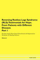Reversing Restless Legs Syndrome (RLS): Testimonials for Hope. From Patients with Different Diseases Part 1 The Raw Vegan Plant-Based Detoxification & Regeneration Workbook for Healing Patients. Volume 6
