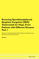 Reversing Spondyloepiphyseal Dysplasia Congenita (SED): Testimonials for Hope. From Patients with Different Diseases Part 1 The Raw Vegan Plant-Based Detoxification & Regeneration Workbook for Healing Patients. Volume 6