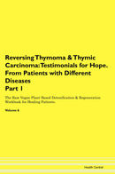 Reversing Thymoma & Thymic Carcinoma: Testimonials for Hope. From Patients with Different Diseases Part 1 The Raw Vegan Plant-Based Detoxification & Regeneration Workbook for Healing Patients. Volume 6
