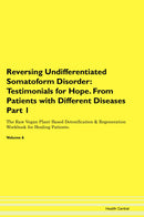 Reversing Undifferentiated Somatoform Disorder: Testimonials for Hope. From Patients with Different Diseases Part 1 The Raw Vegan Plant-Based Detoxification & Regeneration Workbook for Healing Patients. Volume 6