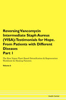 Reversing Vancomycin Intermediate Staph Aureus (VISA): Testimonials for Hope. From Patients with Different Diseases Part 1 The Raw Vegan Plant-Based Detoxification & Regeneration Workbook for Healing Patients. Volume 6