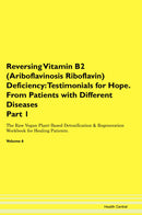 Reversing Vitamin B2 (Ariboflavinosis Riboflavin) Deficiency: Testimonials for Hope. From Patients with Different Diseases Part 1 The Raw Vegan Plant-Based Detoxification & Regeneration Workbook for Healing Patients. Volume 6
