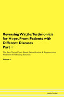 Reversing Wattle: Testimonials for Hope. From Patients with Different Diseases Part 1 The Raw Vegan Plant-Based Detoxification & Regeneration Workbook for Healing Patients. Volume 6