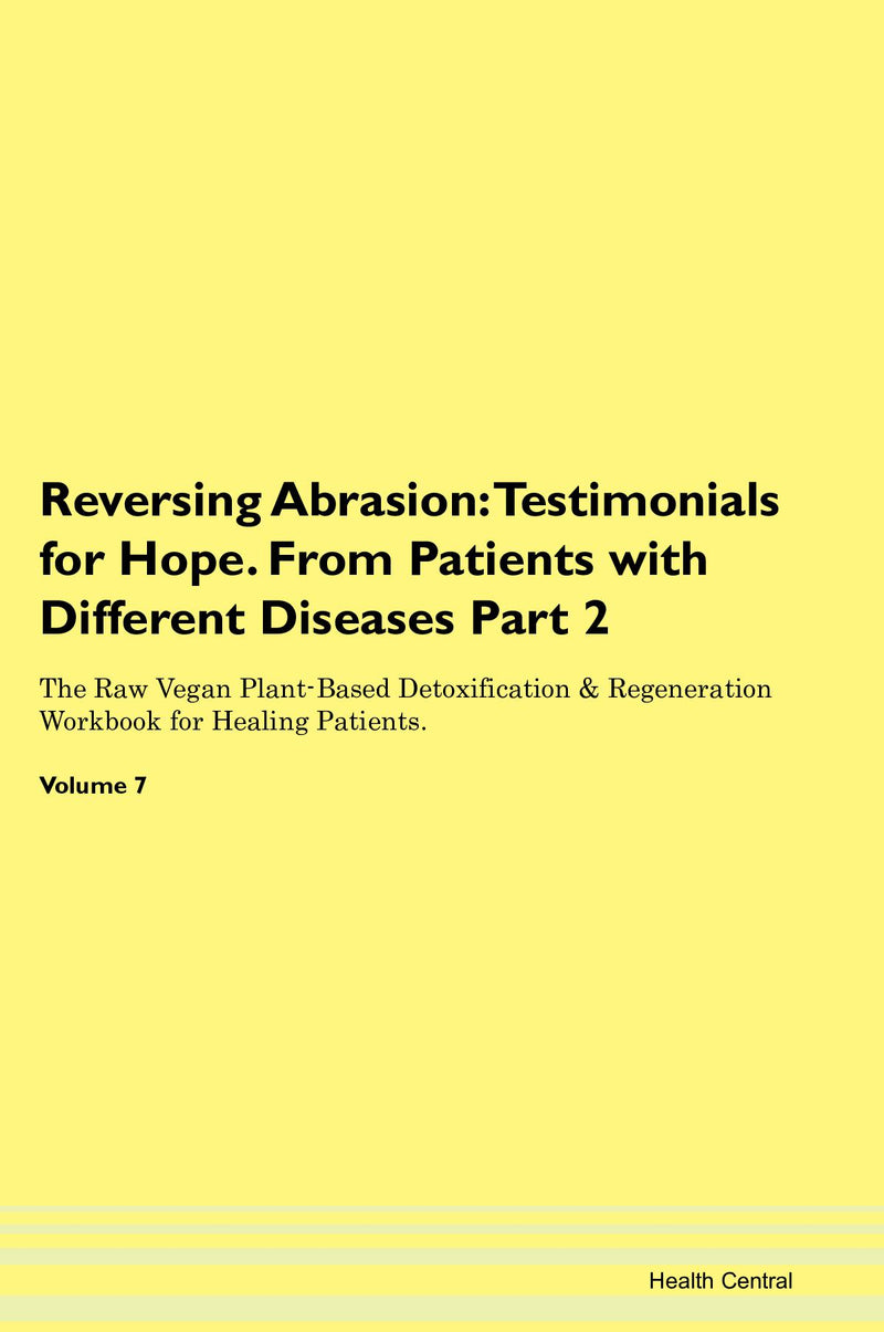 Reversing Abrasion: Testimonials for Hope. From Patients with Different Diseases Part 2 The Raw Vegan Plant-Based Detoxification & Regeneration Workbook for Healing Patients. Volume 7