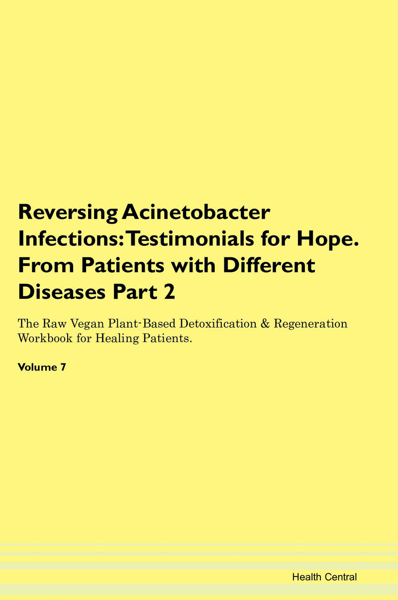 Reversing Acinetobacter Infections: Testimonials for Hope. From Patients with Different Diseases Part 2 The Raw Vegan Plant-Based Detoxification & Regeneration Workbook for Healing Patients. Volume 7