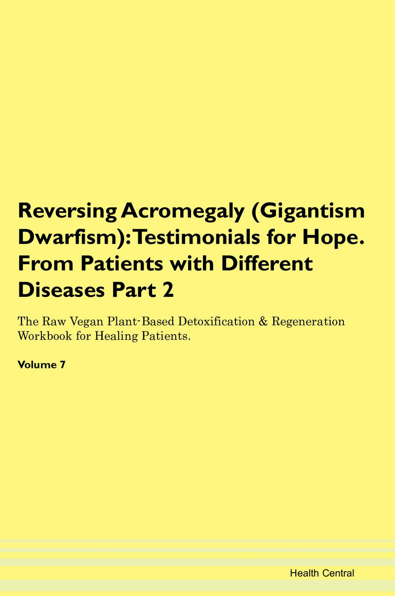 Reversing Acromegaly (Gigantism  Dwarfism): Testimonials for Hope. From Patients with Different Diseases Part 2 The Raw Vegan Plant-Based Detoxification & Regeneration Workbook for Healing Patients. Volume 7