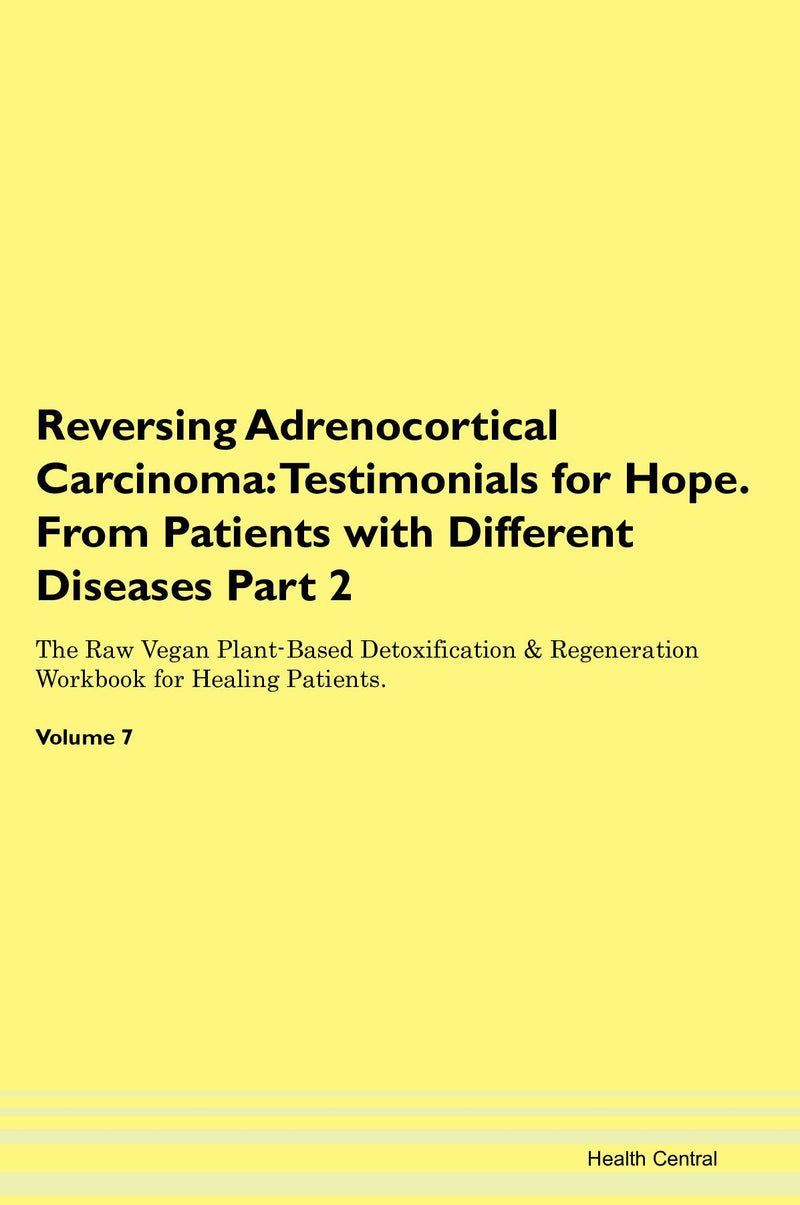 Reversing Adrenocortical Carcinoma: Testimonials for Hope. From Patients with Different Diseases Part 2 The Raw Vegan Plant-Based Detoxification & Regeneration Workbook for Healing Patients. Volume 7