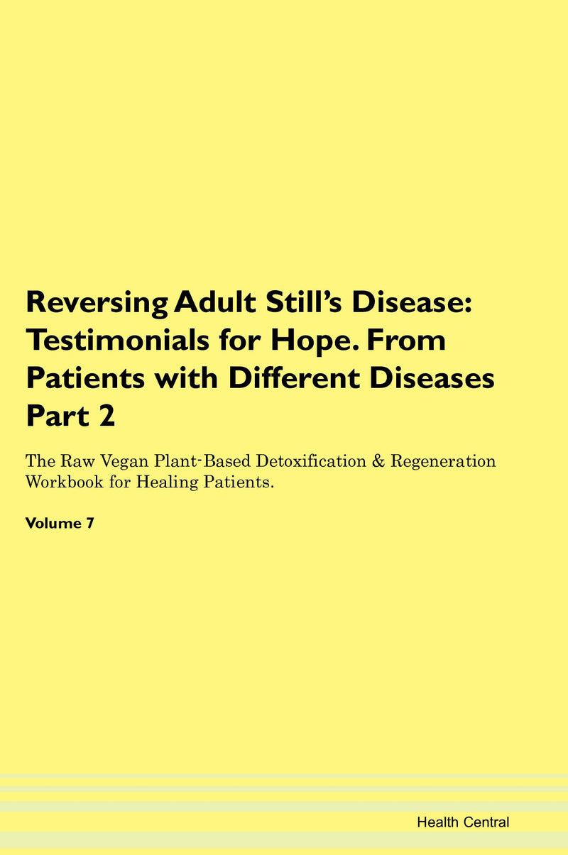 Reversing Adult Still's Disease: Testimonials for Hope. From Patients with Different Diseases Part 2 The Raw Vegan Plant-Based Detoxification & Regeneration Workbook for Healing Patients. Volume 7