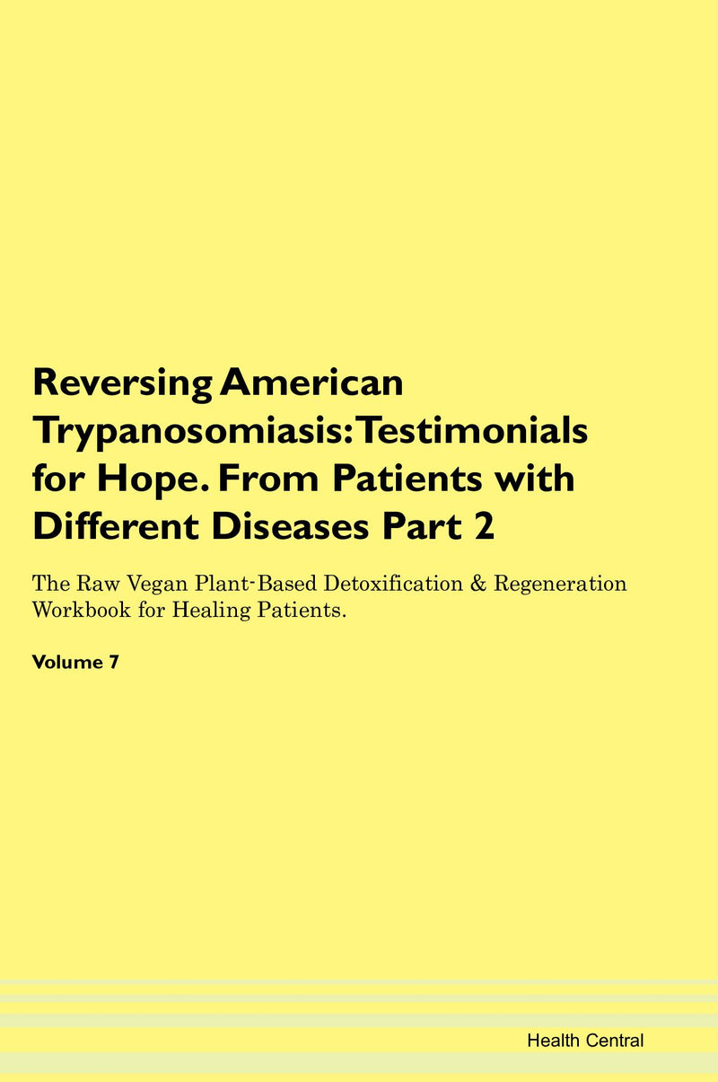 Reversing American Trypanosomiasis: Testimonials for Hope. From Patients with Different Diseases Part 2 The Raw Vegan Plant-Based Detoxification & Regeneration Workbook for Healing Patients. Volume 7
