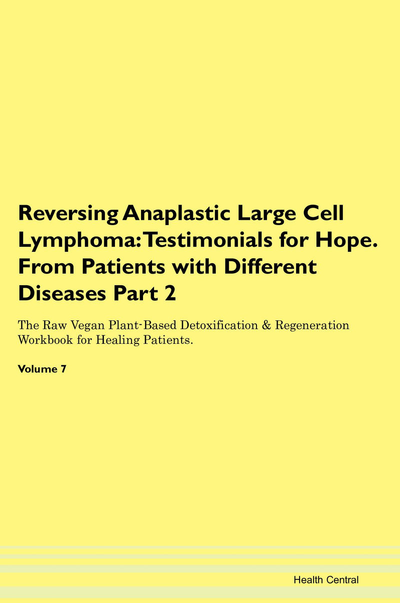 Reversing Anaplastic Large Cell Lymphoma: Testimonials for Hope. From Patients with Different Diseases Part 2 The Raw Vegan Plant-Based Detoxification & Regeneration Workbook for Healing Patients. Volume 7