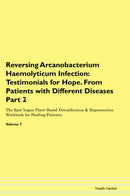 Reversing Arcanobacterium Haemolyticum Infection: Testimonials for Hope. From Patients with Different Diseases Part 2 The Raw Vegan Plant-Based Detoxification & Regeneration Workbook for Healing Patients. Volume 7