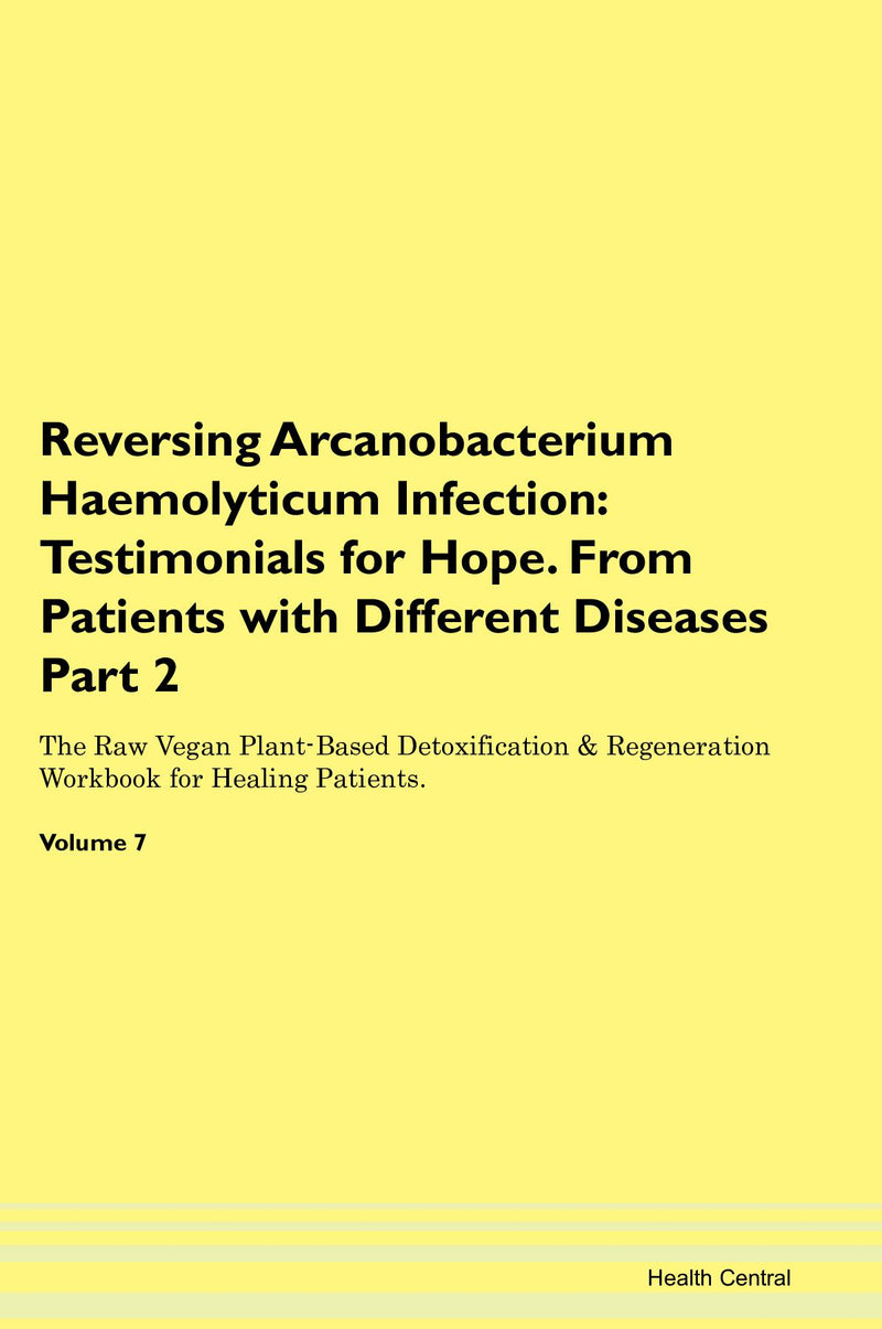 Reversing Arcanobacterium Haemolyticum Infection: Testimonials for Hope. From Patients with Different Diseases Part 2 The Raw Vegan Plant-Based Detoxification & Regeneration Workbook for Healing Patients. Volume 7
