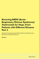 Reversing ARDS (Acute Respiratory Distress Syndrome): Testimonials for Hope. From Patients with Different Diseases Part 2 The Raw Vegan Plant-Based Detoxification & Regeneration Workbook for Healing Patients. Volume 7