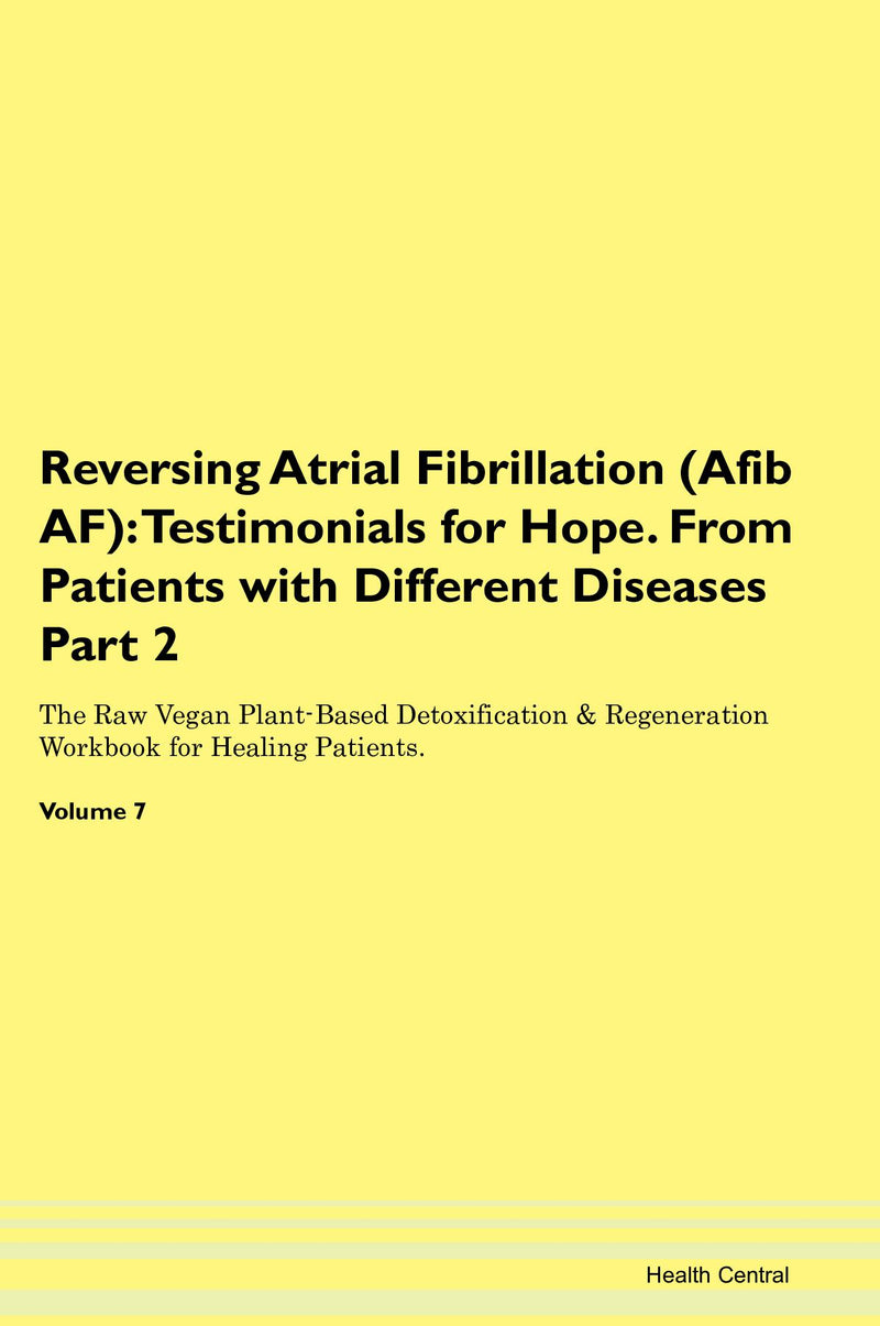 Reversing Atrial Fibrillation (Afib  AF): Testimonials for Hope. From Patients with Different Diseases Part 2 The Raw Vegan Plant-Based Detoxification & Regeneration Workbook for Healing Patients. Volume 7