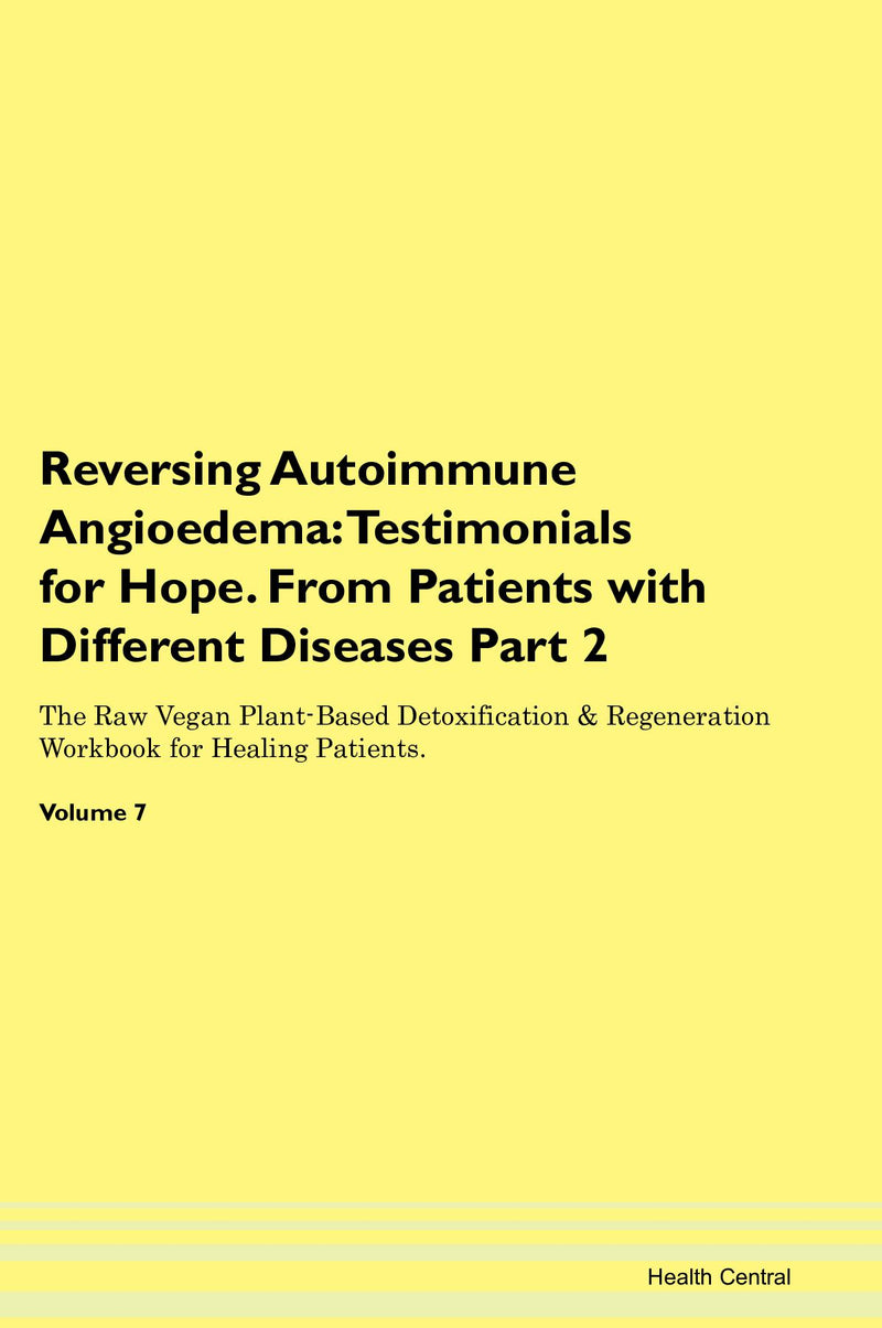 Reversing Autoimmune Angioedema: Testimonials for Hope. From Patients with Different Diseases Part 2 The Raw Vegan Plant-Based Detoxification & Regeneration Workbook for Healing Patients. Volume 7