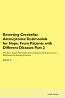 Reversing Cerebellar Astrocytoma: Testimonials for Hope. From Patients with Different Diseases Part 2 The Raw Vegan Plant-Based Detoxification & Regeneration Workbook for Healing Patients. Volume 7