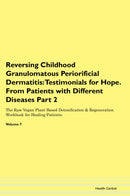 Reversing Childhood Granulomatous Periorificial Dermatitis: Testimonials for Hope. From Patients with Different Diseases Part 2 The Raw Vegan Plant-Based Detoxification & Regeneration Workbook for Healing Patients. Volume 7