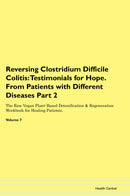 Reversing Clostridium Difficile Colitis: Testimonials for Hope. From Patients with Different Diseases Part 2 The Raw Vegan Plant-Based Detoxification & Regeneration Workbook for Healing Patients. Volume 7