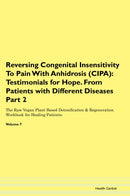 Reversing Congenital Insensitivity To Pain With Anhidrosis (CIPA): Testimonials for Hope. From Patients with Different Diseases Part 2 The Raw Vegan Plant-Based Detoxification & Regeneration Workbook for Healing Patients. Volume 7
