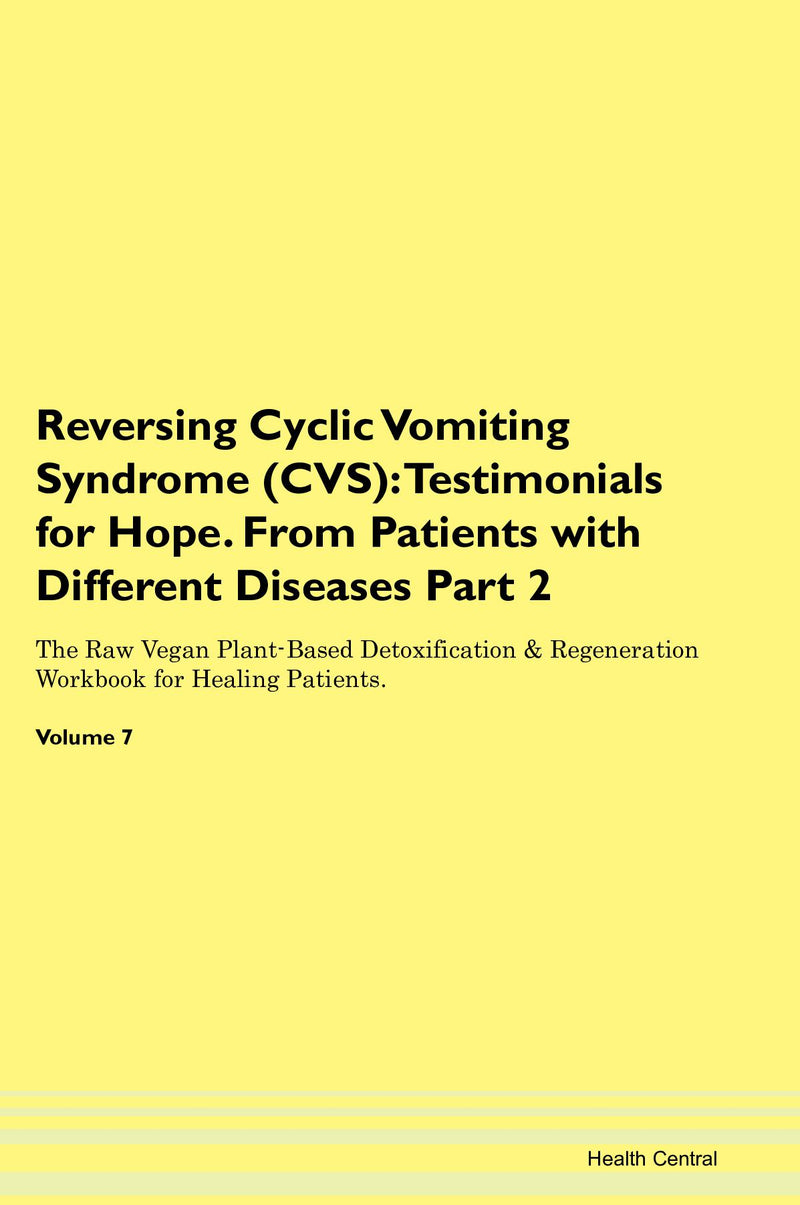 Reversing Cyclic Vomiting Syndrome (CVS): Testimonials for Hope. From Patients with Different Diseases Part 2 The Raw Vegan Plant-Based Detoxification & Regeneration Workbook for Healing Patients. Volume 7