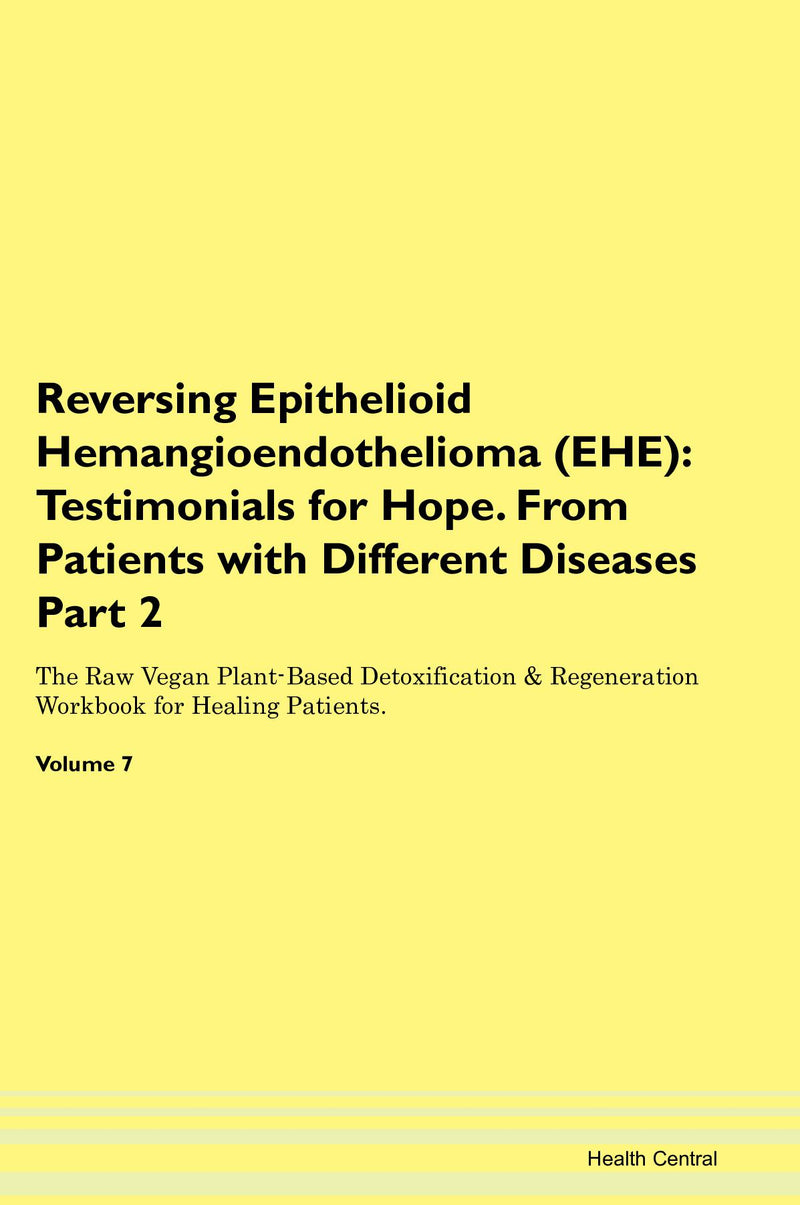 Reversing Epithelioid Hemangioendothelioma (EHE): Testimonials for Hope. From Patients with Different Diseases Part 2 The Raw Vegan Plant-Based Detoxification & Regeneration Workbook for Healing Patients. Volume 7