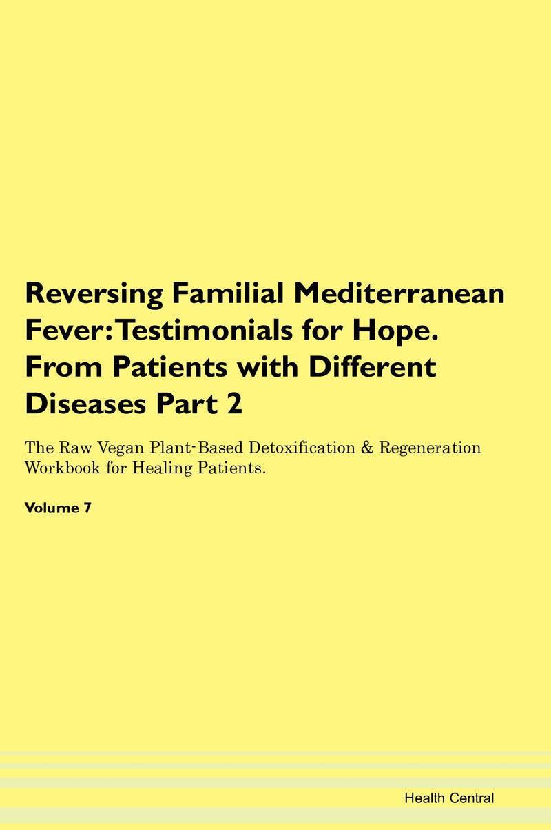 Reversing Familial Mediterranean Fever: Testimonials for Hope. From Patients with Different Diseases Part 2 The Raw Vegan Plant-Based Detoxification & Regeneration Workbook for Healing Patients. Volume 7