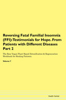 Reversing Fatal Familial Insomnia (FFI): Testimonials for Hope. From Patients with Different Diseases Part 2 The Raw Vegan Plant-Based Detoxification & Regeneration Workbook for Healing Patients. Volume 7
