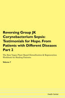 Reversing Group JK Corynebacterium Sepsis: Testimonials for Hope. From Patients with Different Diseases Part 2 The Raw Vegan Plant-Based Detoxification & Regeneration Workbook for Healing Patients. Volume 7
