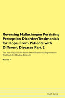 Reversing Hallucinogen Persisting Perception Disorder: Testimonials for Hope. From Patients with Different Diseases Part 2 The Raw Vegan Plant-Based Detoxification & Regeneration Workbook for Healing Patients. Volume 7