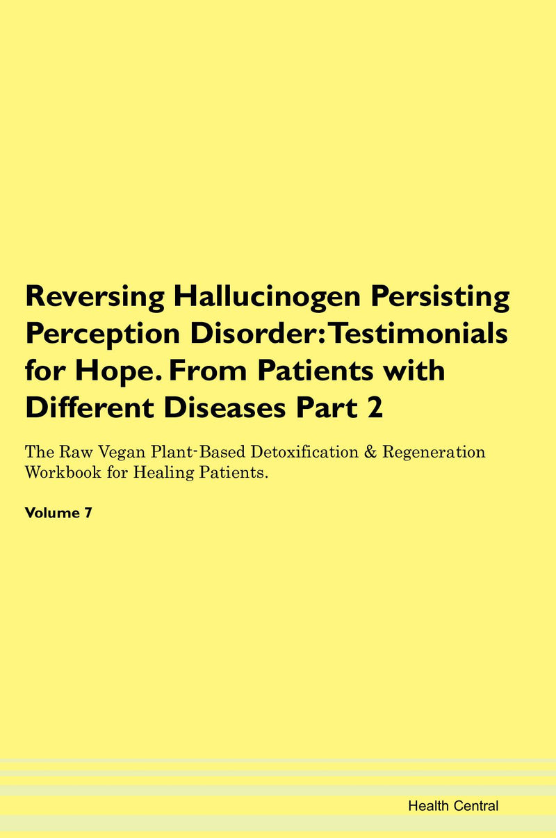 Reversing Hallucinogen Persisting Perception Disorder: Testimonials for Hope. From Patients with Different Diseases Part 2 The Raw Vegan Plant-Based Detoxification & Regeneration Workbook for Healing Patients. Volume 7