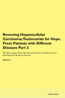 Reversing Hepatocellular Carcinoma: Testimonials for Hope. From Patients with Different Diseases Part 2 The Raw Vegan Plant-Based Detoxification & Regeneration Workbook for Healing Patients. Volume 7