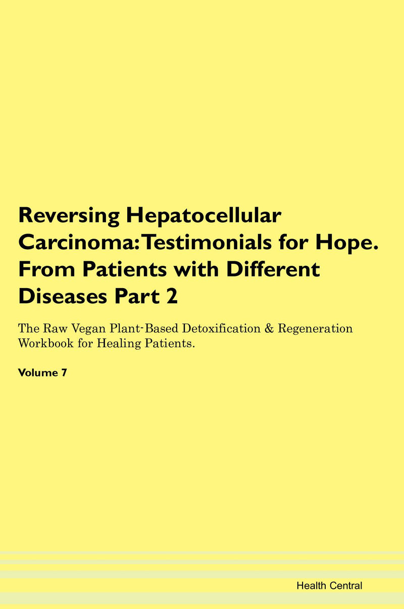 Reversing Hepatocellular Carcinoma: Testimonials for Hope. From Patients with Different Diseases Part 2 The Raw Vegan Plant-Based Detoxification & Regeneration Workbook for Healing Patients. Volume 7