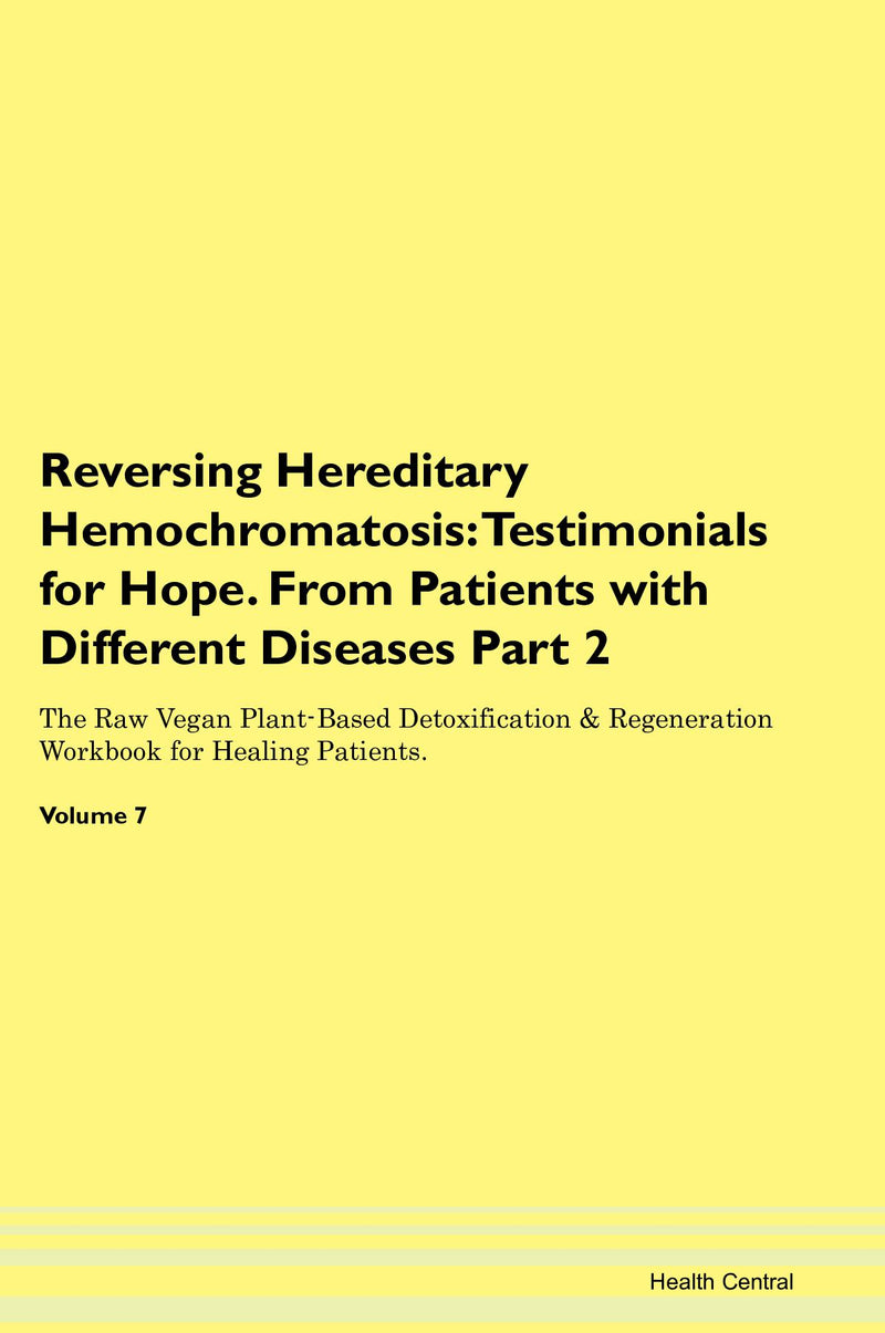 Reversing Hereditary Hemochromatosis: Testimonials for Hope. From Patients with Different Diseases Part 2 The Raw Vegan Plant-Based Detoxification & Regeneration Workbook for Healing Patients. Volume 7