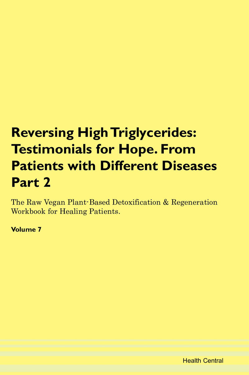 Reversing High Triglycerides: Testimonials for Hope. From Patients with Different Diseases Part 2 The Raw Vegan Plant-Based Detoxification & Regeneration Workbook for Healing Patients. Volume 7