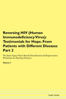 Reversing HIV (Human Immunodeficiency Virus): Testimonials for Hope. From Patients with Different Diseases Part 2 The Raw Vegan Plant-Based Detoxification & Regeneration Workbook for Healing Patients. Volume 7
