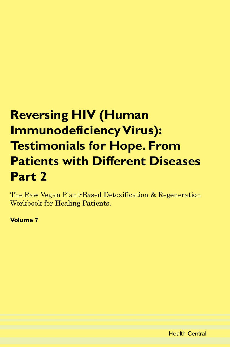 Reversing HIV (Human Immunodeficiency Virus): Testimonials for Hope. From Patients with Different Diseases Part 2 The Raw Vegan Plant-Based Detoxification & Regeneration Workbook for Healing Patients. Volume 7