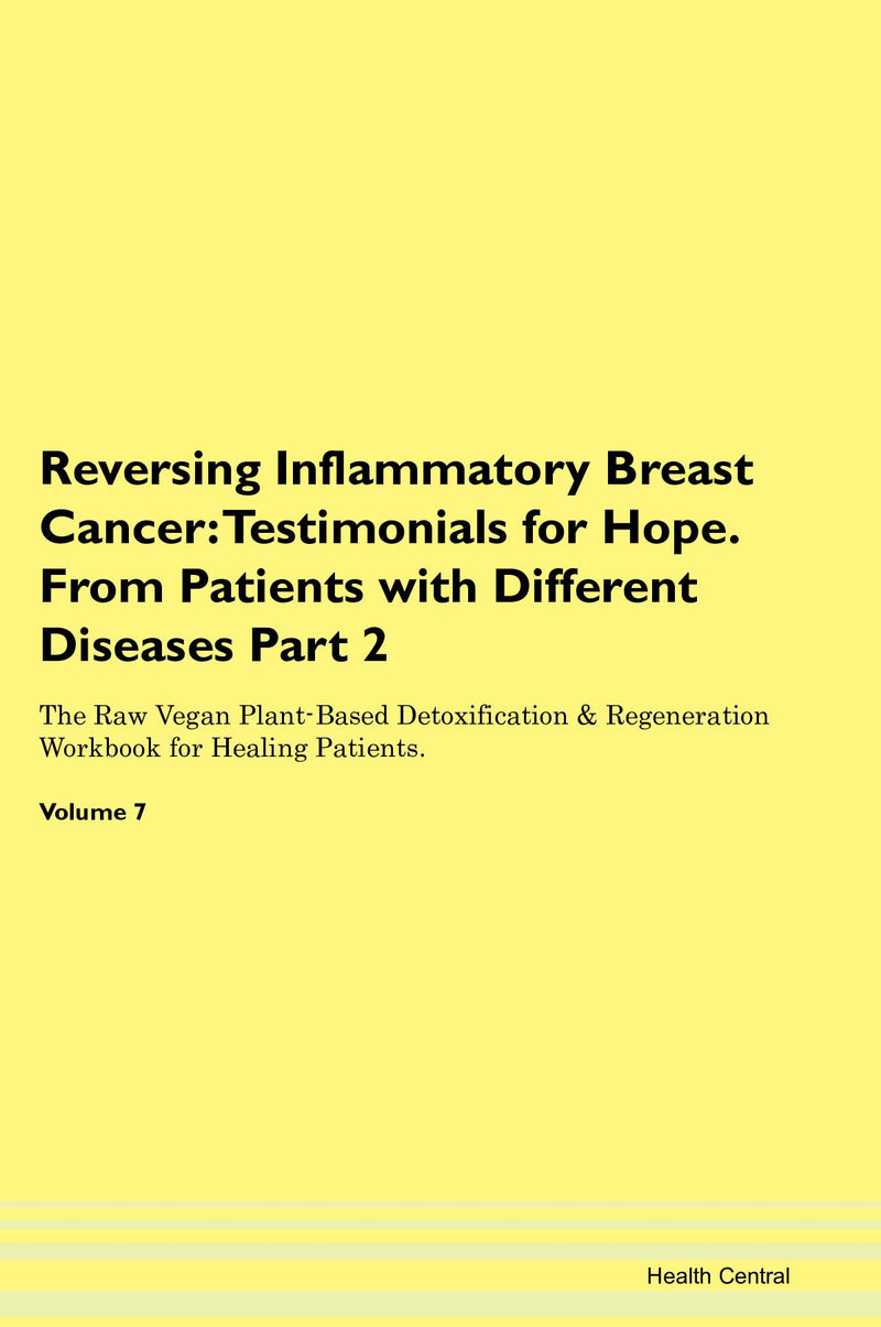 Reversing Inflammatory Breast Cancer: Testimonials for Hope. From Patients with Different Diseases Part 2 The Raw Vegan Plant-Based Detoxification & Regeneration Workbook for Healing Patients. Volume 7