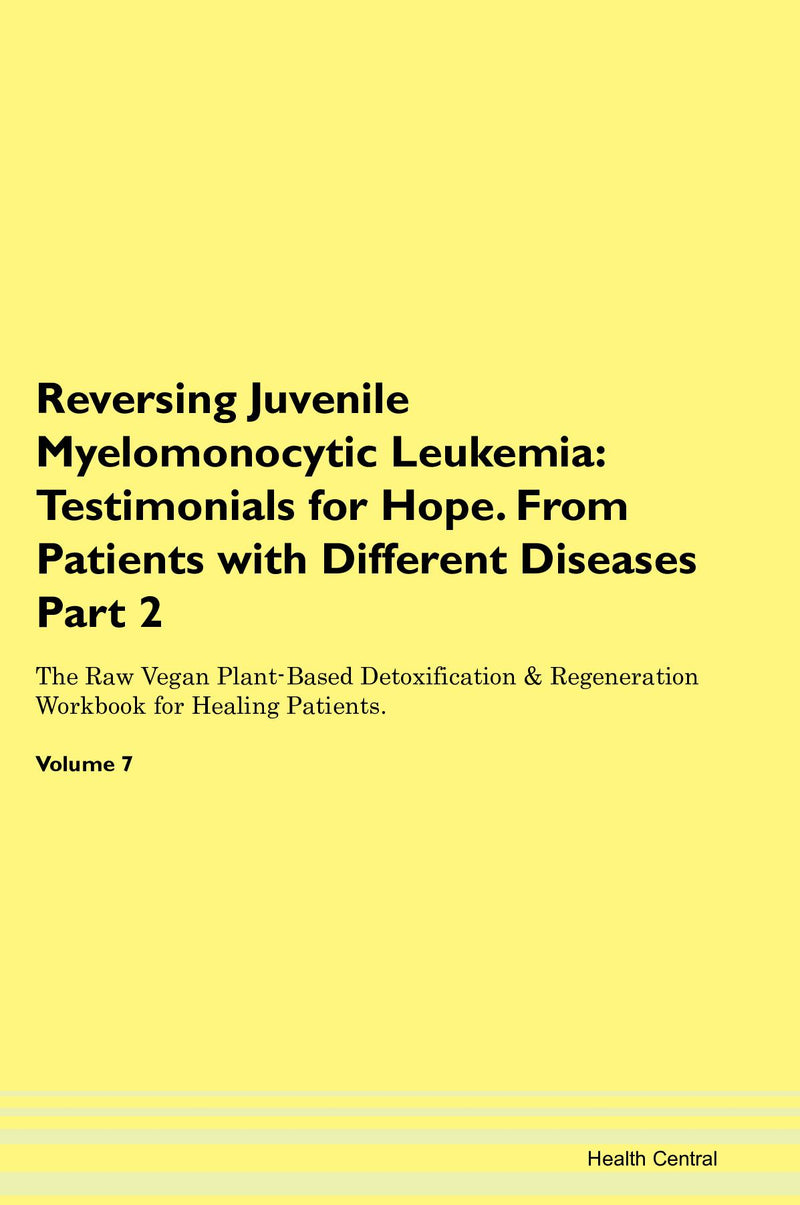 Reversing Juvenile Myelomonocytic Leukemia: Testimonials for Hope. From Patients with Different Diseases Part 2 The Raw Vegan Plant-Based Detoxification & Regeneration Workbook for Healing Patients. Volume 7