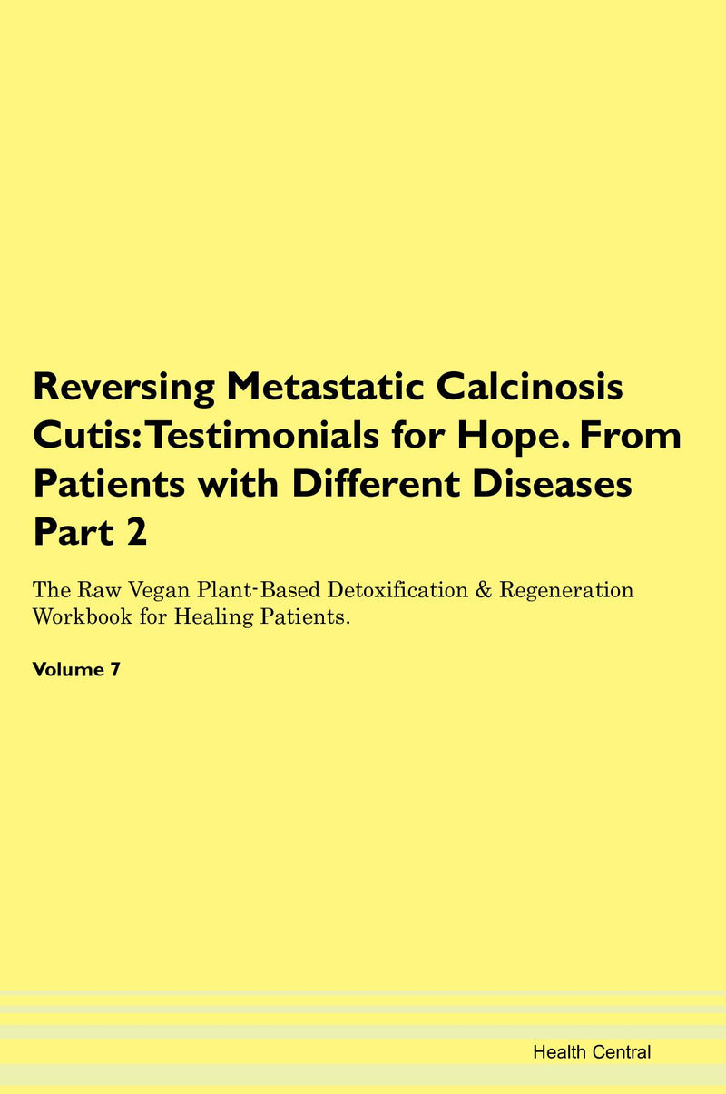 Reversing Metastatic Calcinosis Cutis: Testimonials for Hope. From Patients with Different Diseases Part 2 The Raw Vegan Plant-Based Detoxification & Regeneration Workbook for Healing Patients. Volume 7
