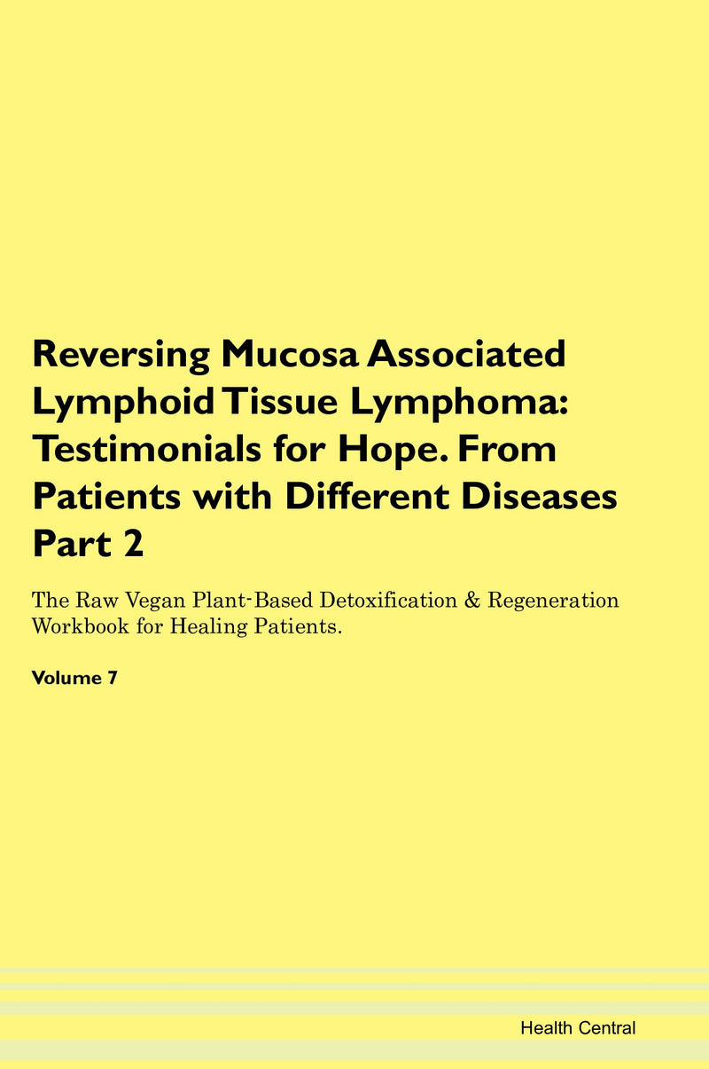 Reversing Mucosa Associated Lymphoid Tissue Lymphoma: Testimonials for Hope. From Patients with Different Diseases Part 2 The Raw Vegan Plant-Based Detoxification & Regeneration Workbook for Healing Patients. Volume 7
