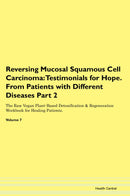 Reversing Mucosal Squamous Cell Carcinoma: Testimonials for Hope. From Patients with Different Diseases Part 2 The Raw Vegan Plant-Based Detoxification & Regeneration Workbook for Healing Patients. Volume 7