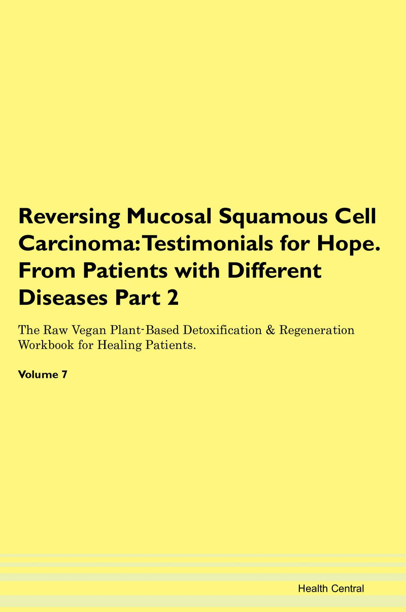 Reversing Mucosal Squamous Cell Carcinoma: Testimonials for Hope. From Patients with Different Diseases Part 2 The Raw Vegan Plant-Based Detoxification & Regeneration Workbook for Healing Patients. Volume 7