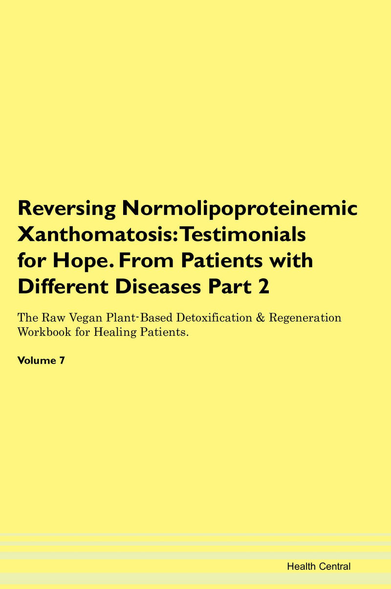 Reversing Normolipoproteinemic Xanthomatosis: Testimonials for Hope. From Patients with Different Diseases Part 2 The Raw Vegan Plant-Based Detoxification & Regeneration Workbook for Healing Patients. Volume 7