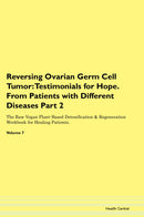 Reversing Ovarian Germ Cell Tumor: Testimonials for Hope. From Patients with Different Diseases Part 2 The Raw Vegan Plant-Based Detoxification & Regeneration Workbook for Healing Patients. Volume 7