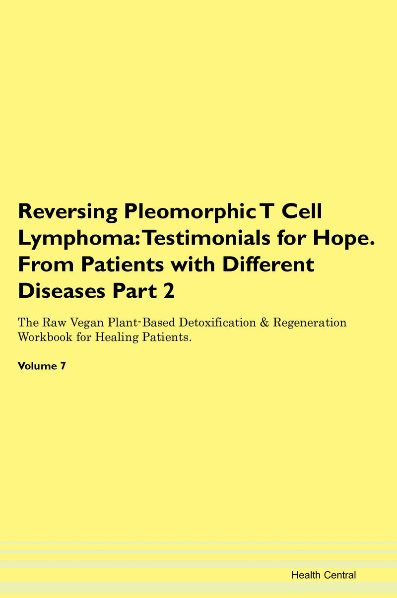 Reversing Pleomorphic T Cell Lymphoma: Testimonials for Hope. From Patients with Different Diseases Part 2 The Raw Vegan Plant-Based Detoxification & Regeneration Workbook for Healing Patients. Volume 7