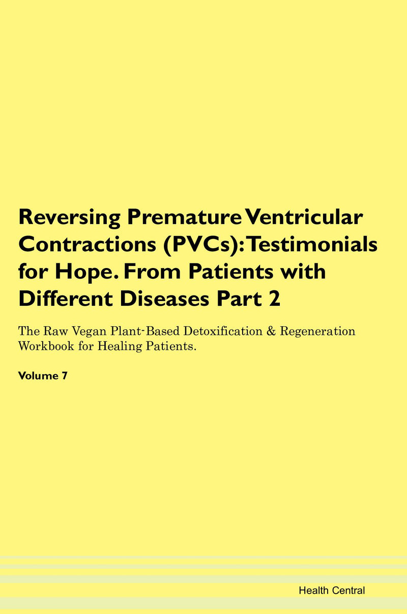 Reversing Premature Ventricular Contractions (PVCs): Testimonials for Hope. From Patients with Different Diseases Part 2 The Raw Vegan Plant-Based Detoxification & Regeneration Workbook for Healing Patients. Volume 7