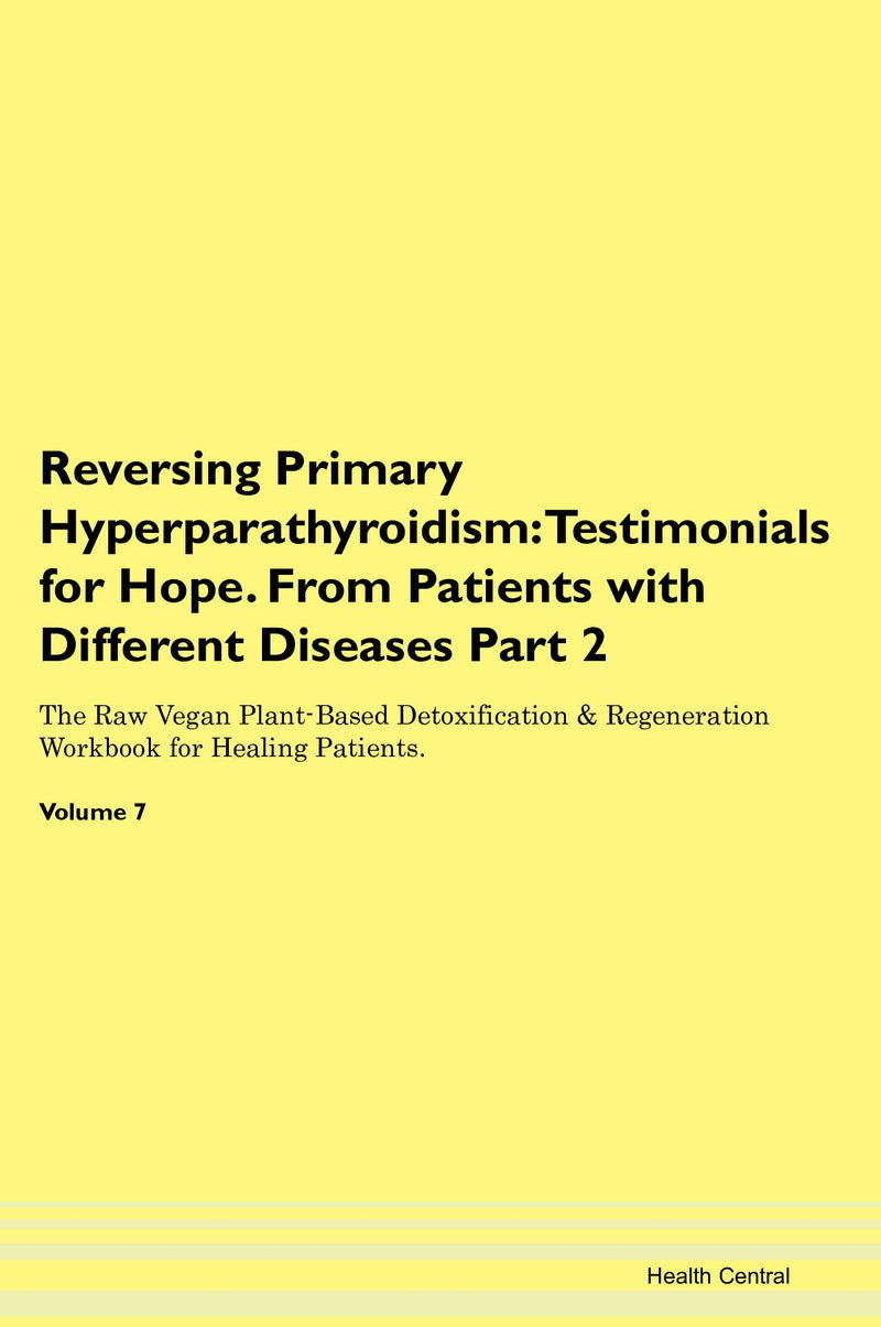 Reversing Primary Hyperparathyroidism: Testimonials for Hope. From Patients with Different Diseases Part 2 The Raw Vegan Plant-Based Detoxification & Regeneration Workbook for Healing Patients. Volume 7