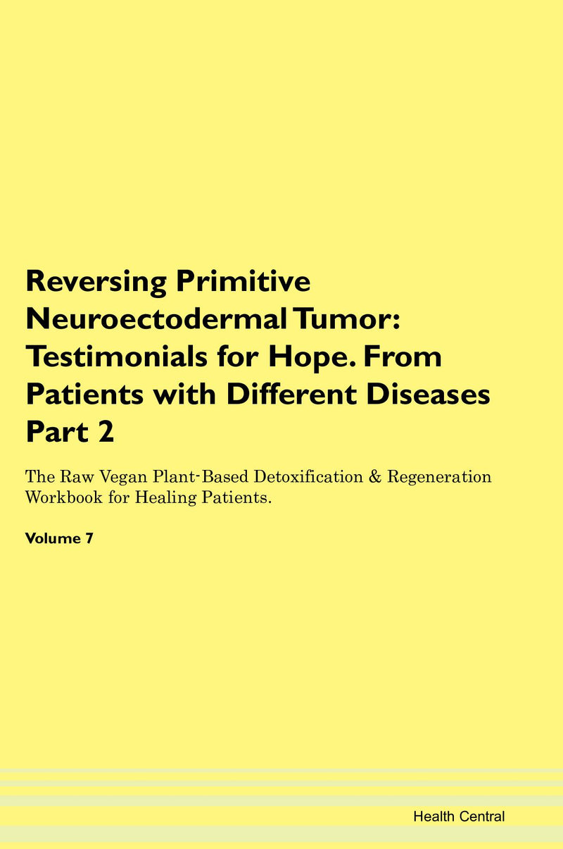 Reversing Primitive Neuroectodermal Tumor: Testimonials for Hope. From Patients with Different Diseases Part 2 The Raw Vegan Plant-Based Detoxification & Regeneration Workbook for Healing Patients. Volume 7