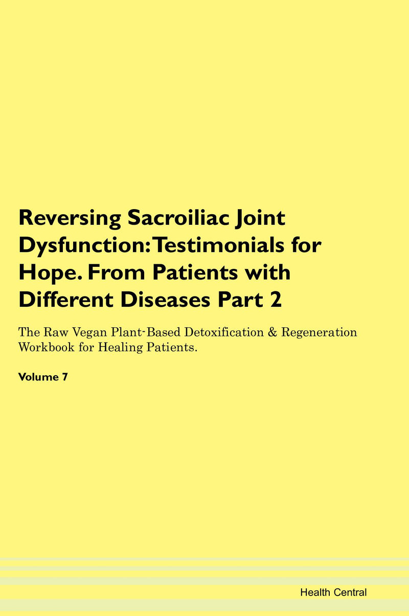 Reversing Sacroiliac Joint Dysfunction: Testimonials for Hope. From Patients with Different Diseases Part 2 The Raw Vegan Plant-Based Detoxification & Regeneration Workbook for Healing Patients. Volume 7