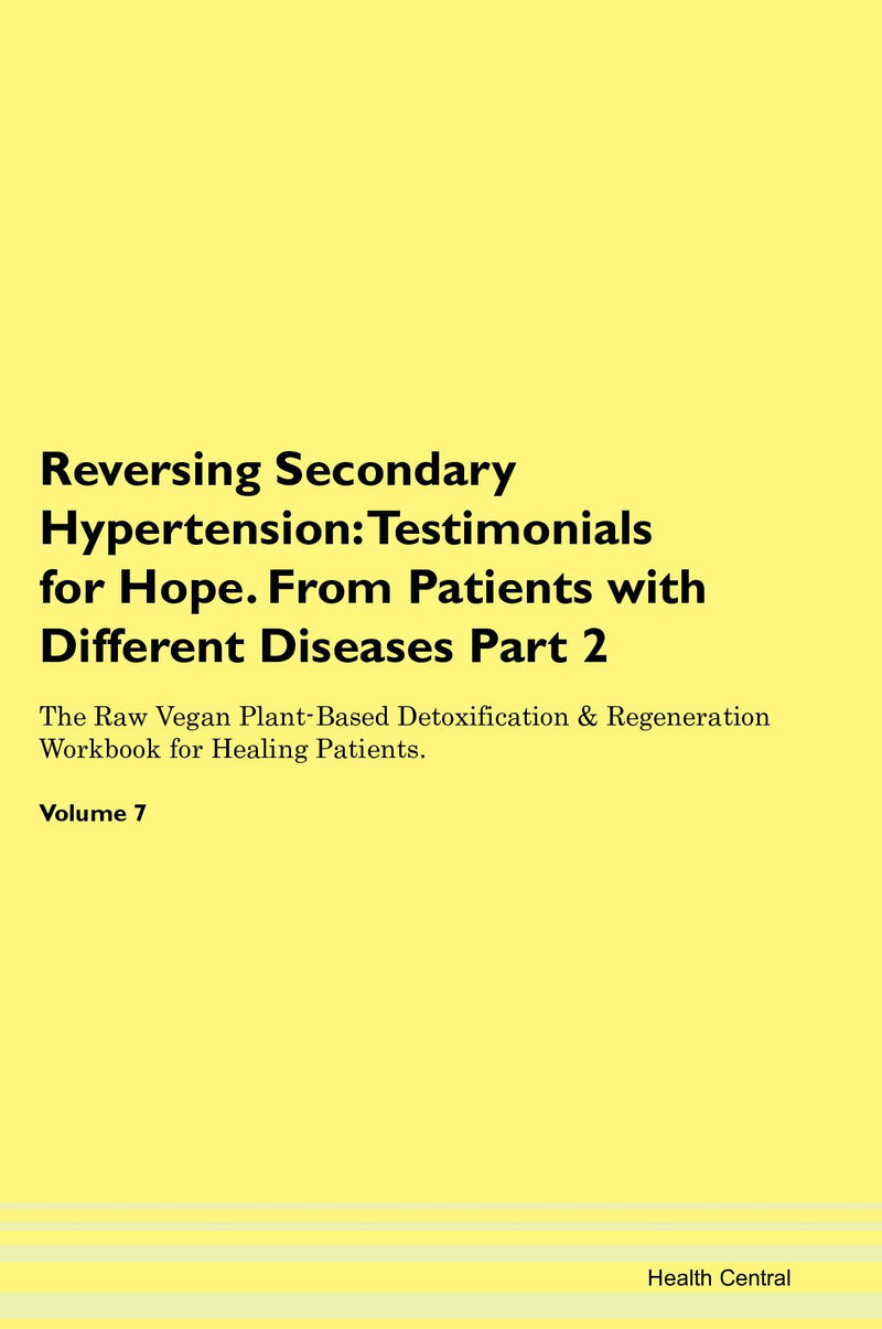 Reversing Secondary Hypertension: Testimonials for Hope. From Patients with Different Diseases Part 2 The Raw Vegan Plant-Based Detoxification & Regeneration Workbook for Healing Patients. Volume 7